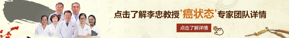 操大骚逼Av北京御方堂李忠教授“癌状态”专家团队详细信息